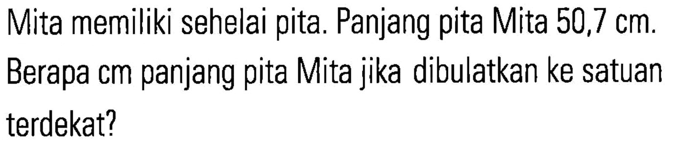 Mita memiliki sehelai pita. Panjang pita Mita 50,7 cm. Berapa cm panjang pita Mita jika dibulatkan ke satuan terdekat?