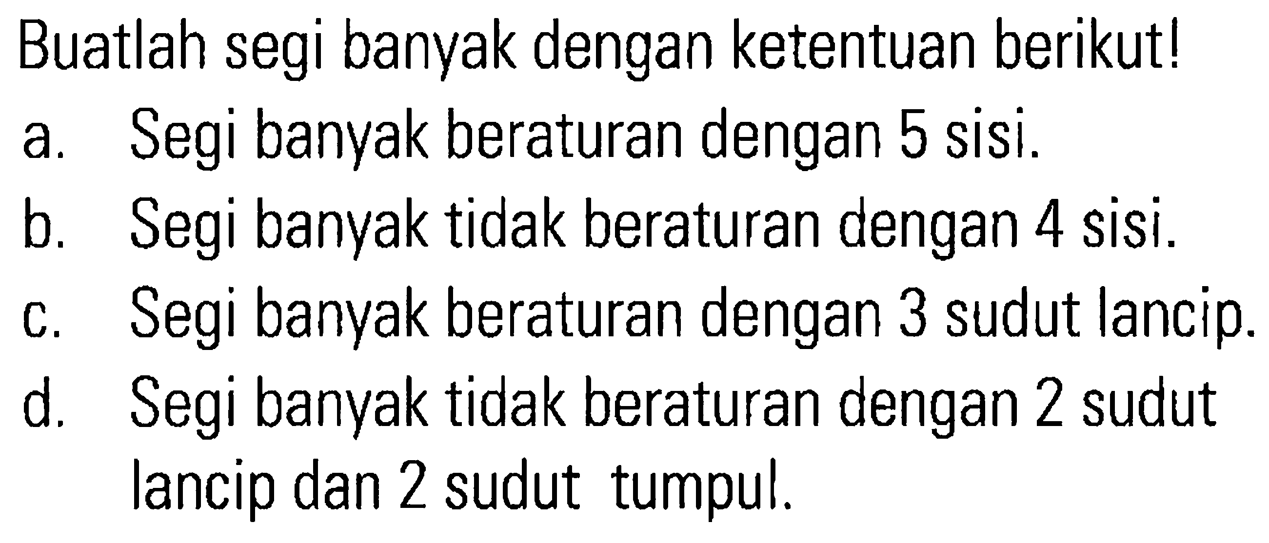 Buatlah segi banyak dengan ketentuan berikut! a. Segi banyak beraturan dengan 5 sisi. b. Segi banyak tidak beraturan dengan 4 sisi. c. Segi banyak beraturan dengan 3 sudut lancip. d. Segi banyak tidak beraturan dengan 2 sudut lancip dan 2 sudut tumpul.