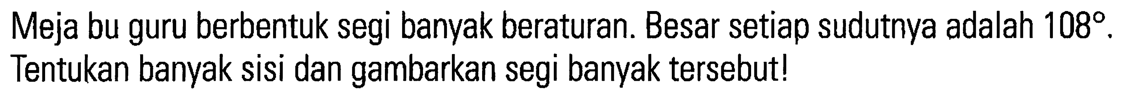 Meja bu guru berbentuk segi banyak beraturan. Besar setiap sudutnya adalah 108. Tentukan banyak sisi dan gambarkan segi banyak tersebut!