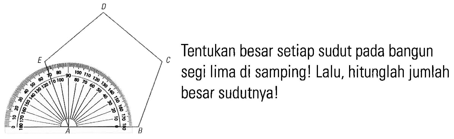 Tentukan besar setiap sudut pada bangun segi lima di samping! Lalu, hitunglah jumlah besar sudutnya! A B C D E 0 10 20 30 40 50 60 70 80 90 100 110 120 130 140 150 160 170 180