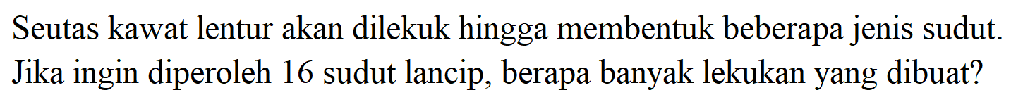 Seutas kawat lentur akan dilekuk hingga membentuk beberapa jenis sudut. Jika ingin diperoleh 16 sudut lancip, berapa banyak lekukan yang dibuat? 