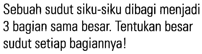 Sebuah sudut siku-siku dibagi menjadi 3 bagian sama besar. Tentukan besar sudut setiap bagiannya! 