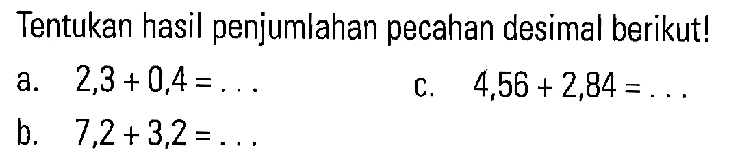 Tentukan hasil penjumlahan pecahan desimal berikut! a. 2,3+ 0,4 =... c. 4,56 + 2,84 = ... b. 7,2+3,2 =...