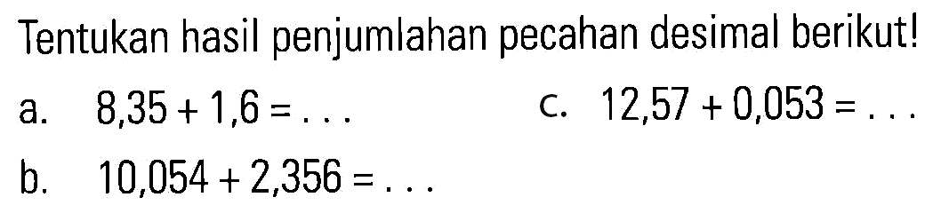 Tentukan hasil penjumlahan pecahan desimal berikut! a. 8,35 + 1,6 = ... c. 12,57 + 0,053 = ... b. 10,054 + 2,356 =...