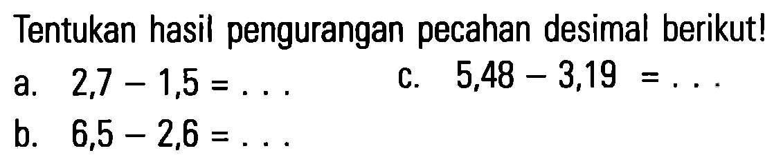 Tentukan hasil pengurangan pecahan desimal berikut! a. 2,7 - 1,5 = ... b. 6,5 - 2,6 = ... c. 5,48 - 3,19 = ...