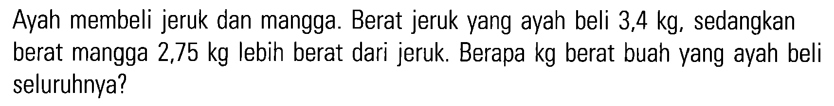 Ayah membeli jeruk dan mangga. Berat jeruk yang ayah beli 3,4 kg, sedangkan berat mangga 2,75 kg lebih berat dari jeruk. Berapa kg berat buah yang ayah beli seluruhnya?