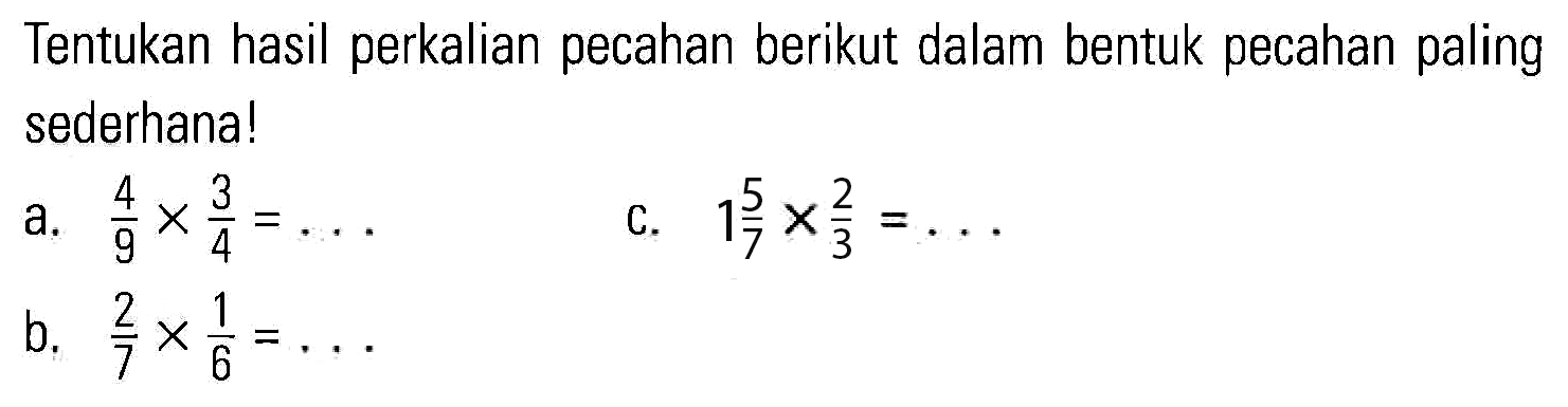 Tentukan hasil perkalian pecahan berikut dalam bentuk pecahan paling sederhana! a. 4/9 x 3/4 = .... b. 2/7 x 1/6 = .... c. 1 5/7 x 2/3 = .....