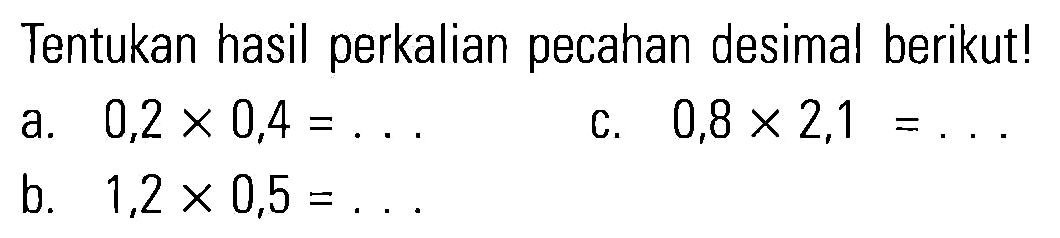 Tentukan hasil perkalian pecahan desimal berikut! a. 0,2 x 0,4 = ... b. 1,2 x 0,5 = ... c. 0,8 x 2,1 = ...