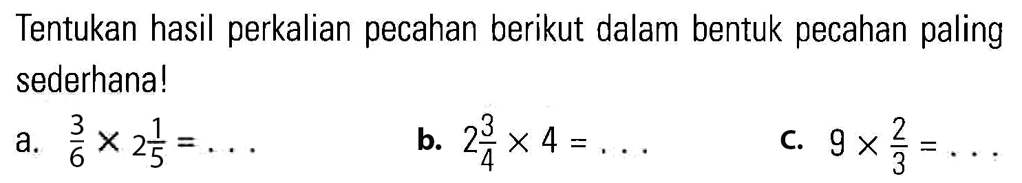 Tentukan hasil perkalian pecahan berikut dalam bentuk pecahan paling sederhana! a. 3/6 x 2 1/5 = ... b. 2 3/4 x 4 = ... c. 9 x 2/3 = ...