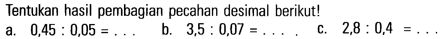 Tentukan hasil pembagian pecahan desimal berikut! a. 0,45 : 0,05 b. 3,5 : 0,07 c. 2,8 : 0,4