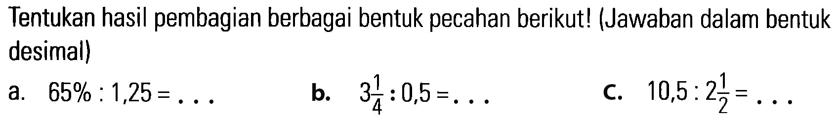 Tentukan hasil pembagian berbagai bentuk pecahan berikut ! (Jawaban dalam bentuk desimal) a. 65% : 1,25 = ... b. 3 1/4 : 0,5 = ... c. 10,5 : 2 1/2 = ...