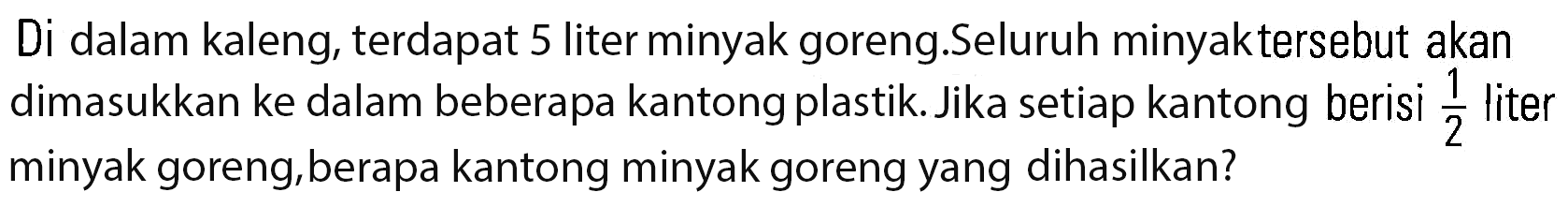 Di dalam kaleng, terdapat 5 liter minyak goreng. Seluruh minyak tersebut akan dimasukkan ke dalam beberapa kantong plastik. Jika setiap kantong berisi 1/2 liter minyak goreng, berapa kantong minyak goreng yang dihasilkan?