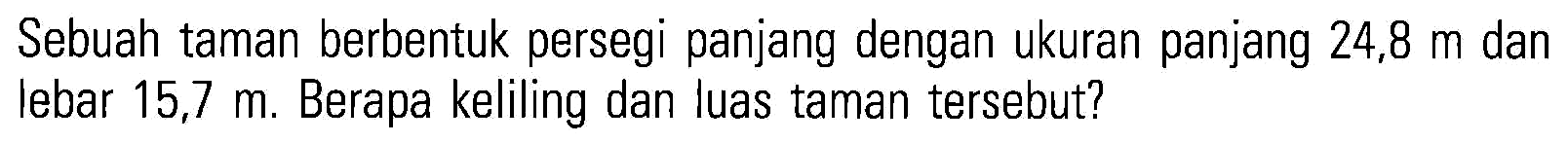 Sebuah taman berbentuk persegi panjang dengan ukuran panjang 24,8 m dan lebar 15,7 m. Berapa keliling dan luas taman tersebut?