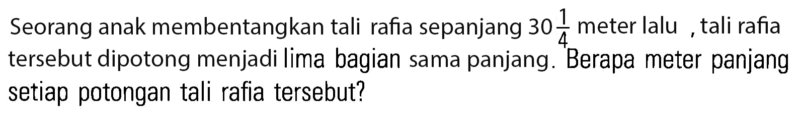 Seorang anak membentangkan tali rafia sepanjang 30 1/4 meter lalu , tali rafia tersebut dipotong menjadi lima bagian sama panjang. Berapa meter panjang setiap potongan tali rafia tersebut?