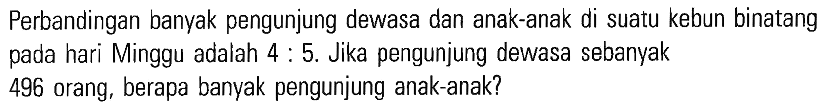 Perbandingan banyak pengunjung dewasa dan anak-anak di suatu kebun binatang pada hari Minggu adalah 4 : 5. Jika pengunjung dewasa sebanyak pada 496 orang, berapa banyak pengunjung anak-anak?