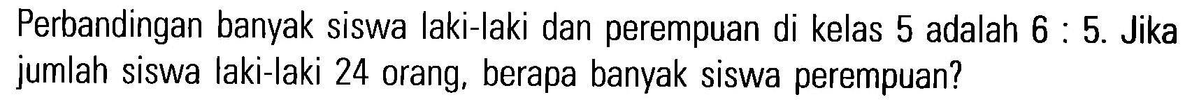 Perbandingan banyak siswa laki-laki dan perempuan di kelas 5 adalah 6 : 5. Jika jumlah siswa laki-Iaki 24 orang, berapa banyak siswa perempuan?