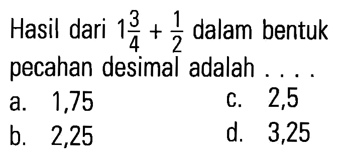 Hasil dari 1 3/4 + 1/2 dalam bentuk pecahan desimal adalah . . . .