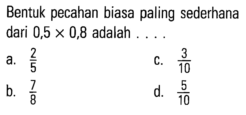 Bentuk pecahan biasa paling sederhana dari 0,5 X 0,8 adalah ...