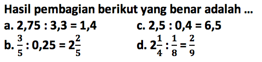 Hasil pembagian berikut yang benar adalah a. 2,75 : 3,3=1,4 C. 2,5 :0,4=6,5 b.3/5 : 0,25 = 2 2/5 d. 2 1/4 : 1/8 = 2/9