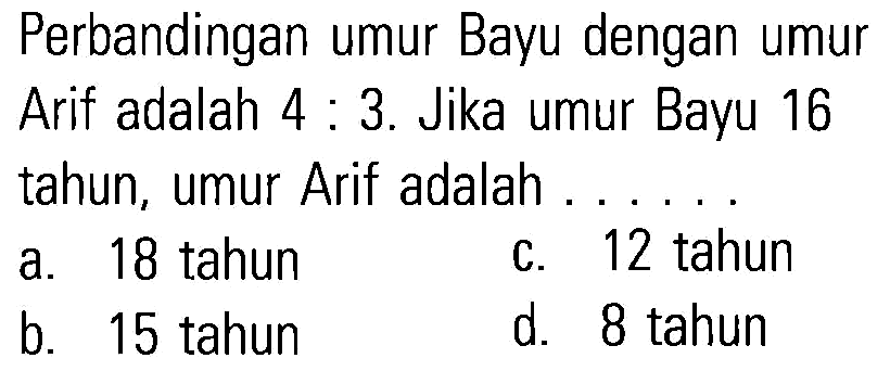 Perbandingan umur Bayu dengan umur Arif adalah 4 : 3. Jika umur Bayu 16 tahun, umur Arif adalah..