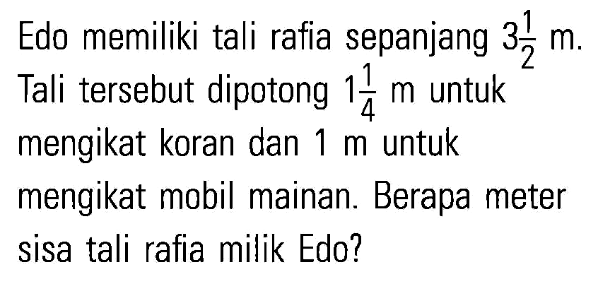 Edo memiliki tali rafia sepanjang 3 1/2 m. Tali tersebut dipotong 1 1/4 m untuk mengikat koran dan 1 m untuk mengikat mobil mainan. Berapa meter sisa tali rafia milik Edo?