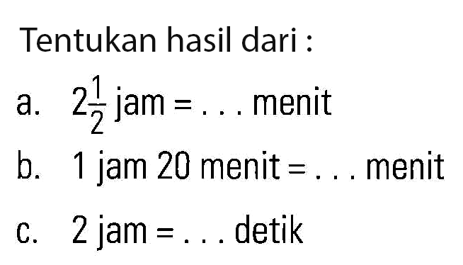 Tentukan hasil dari :
 a. 2 1/2 jam = . . . menit
 b. 1 jam 20 menit = . . . menit
 c. 2 jam = . . . detik