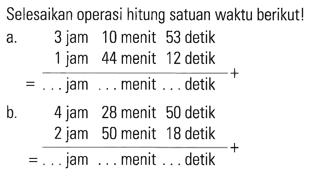 Selesaikan operasi hitung satuan waktu berikut! a. 3 jam 10 menit 53 detik + 1 jam 44 menit 12 detik = ... jam .. menit ... detik b. 4 jam 28 menit 50 detik + 2 jam 50 menit 18 detik = ... jam .... menit ... detik