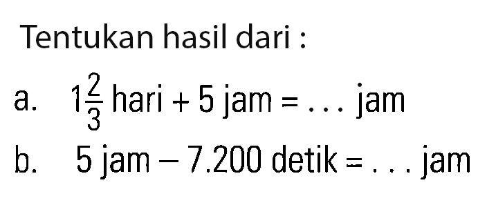 Tentukan hasil dari : a. 1 2/3 hari + 5 jam = ... jam b. 5 jam - 7.200 detik = ... jam