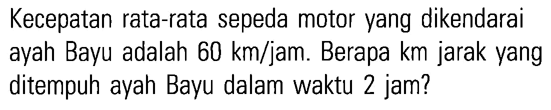 Kecepatan rata-rata sepeda motor yang dikendarai ayah Bayu adalah 60 km/jam. Berapa km jarak yang ditempuh ayah Bayu dalam waktu 2 jam?