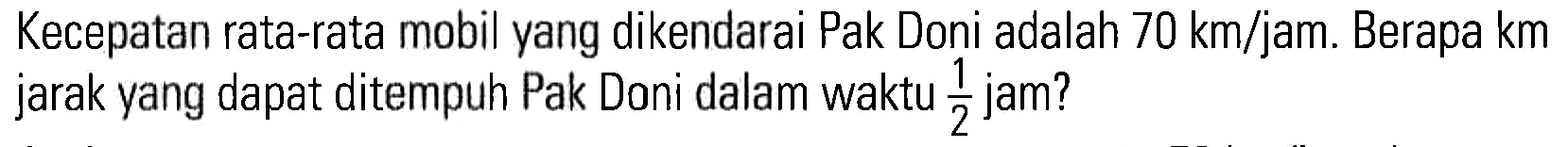Kecepatan rata-rata mobil yang dikendarai Pak Doni adalah 70 km/jam. Berapa km jarak yang dapat ditempuh Pak Doni dalam waktu 1/2 jam?