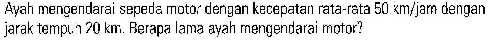 Ayah mengendarai sepeda motor dengan kecepatan rata-rata 50 km/jam dengan jarak tempuh 20 km. Berapa lama ayah mengendarai motor?