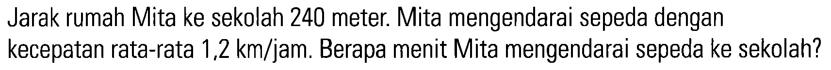 Jarak rumah Mita ke sekolah 240 meter. Mita mengendarai sepeda dengan kecepatan rata-rata 1,2 km/jam. Berapa menit Mita mengendarai sepeda ke sekolah?