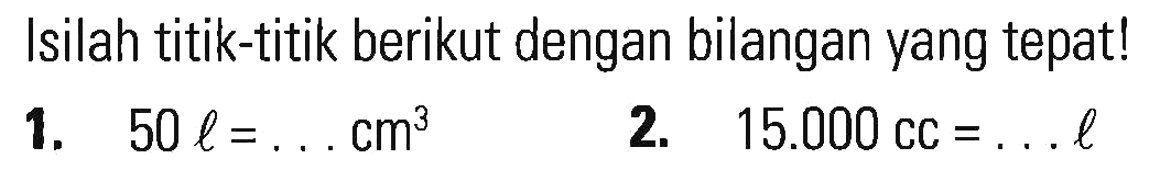 Isilah titik-titik berikut dengan bilangan yang tepat! 1. 50 l = , , , cm^3 2. 15.000 cc = . . . l