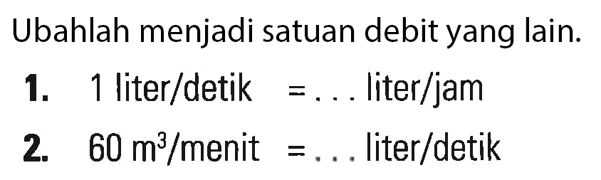 Ubahlah menjadi satuan debit yang lain. 1. liter/detik = ... liter/jam 2. 60 m^3/menit = ... liter/detik