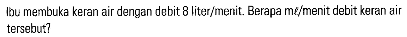 Ibu membuka keran air dengan debit 8 liter/menit. Berapa ml/menit debit keran air tersebut?
