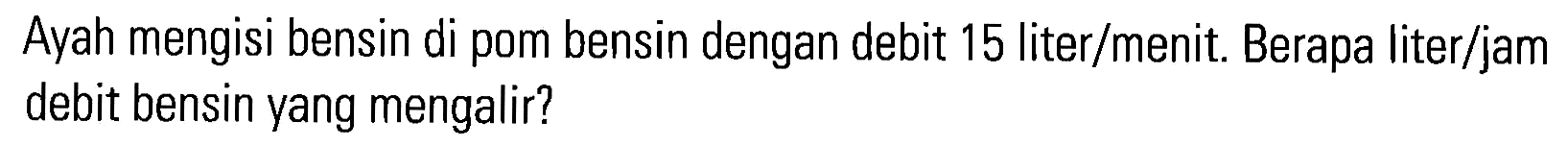 Ayah mengisi bensin di pom bensin dengan debit 15 liter/menit. Berapa liter/jam debit bensin yang mengalir?