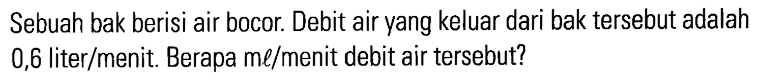 Sebuah bak berisi air bocor. Debit air yang keluar dari bak tersebut adalah 0,6 liter/menit. Berapa ml/menit debit air tersebut?