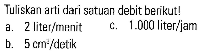 Tuliskan arti dari satuan debit berikut! a. 2 liter/menit c. 1.000 liter/jam b. 5 cm^3/detik