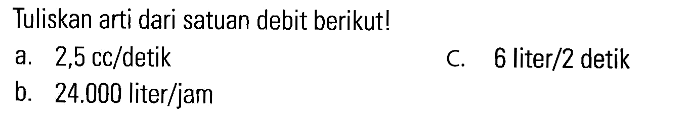 Tuliskan arti dari satuan debit berikutl a. 2,5 cc/detik c. 6 liter/2 detik b. 24.000 liter/jam