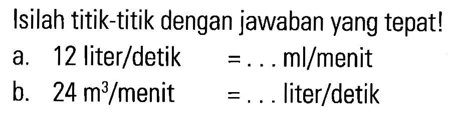 Isilah titik-titik dengan jawaban yang tepat! a. 12 liter/detik = ... ml/menit b. 24 m^3 / menit = ... liter/detik