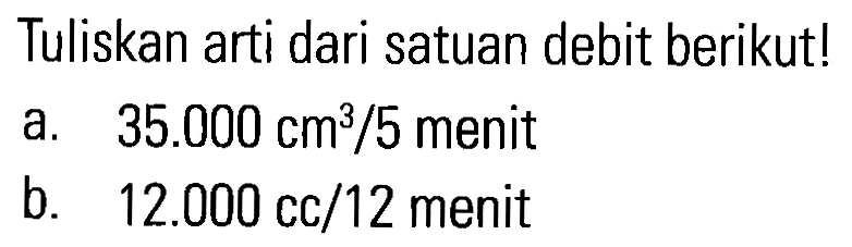 Tuliskan arti dari satuan debit berikut! a. 35.000 cm^3/5 menit b. 12.000 cc/12 menit