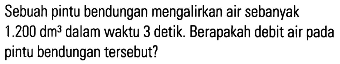 Sebuah pintu bendungan mengalirkan air sebanyak 1.200 dm^3 dalam waktu 3 detik. Berapakah debit air pada pintu bendungan tersebut?