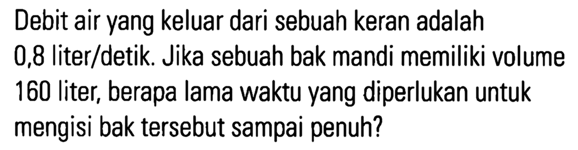 Debit air yang keluar dari sebuah keran adalah 0,8 liter/detik. Jika sebuah bak mandi memiliki volume 160 liter, berapa lama waktu yang diperlukan untuk mengisi bak tersebut sampai penuh?