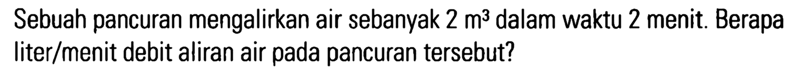 Sebuah pancuran mengalirkan air sebanyak 2 m^3 dalam waktu 2 menit. Berapa liter/menit debit aliran air pada pancuran tersebut?