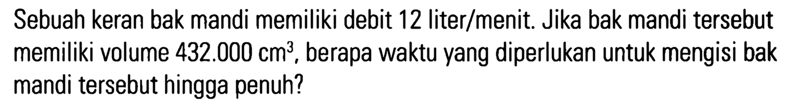 Sebuah keran bak mandi memiliki debit 12 liter/menit. Jika bak mandi tersebut memiliki volume 432.000 cm^3, berapa waktu yang diperlukan untuk mengisi bak mandi tersebut hingga penuh?