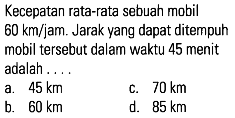 Kecepatan rata-rata sebuah mobil 60 km/jam. Jarak yang dapat ditempuh mobil tersebut dalam waktu 45 menit adalah