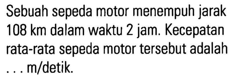 Sebuah sepeda motor menempuh jarak 108 km dalam waktu 2 jam. Kecepatan rata-rata sepeda motor tersebut adalah m/detik