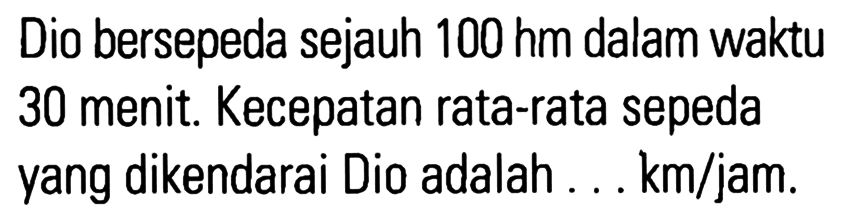 Dio bersepeda sejauh 100 hm dalam waktu 30 menit. Kecepatan rata-rata sepeda vang dikendarai Dio adalah km/jam.