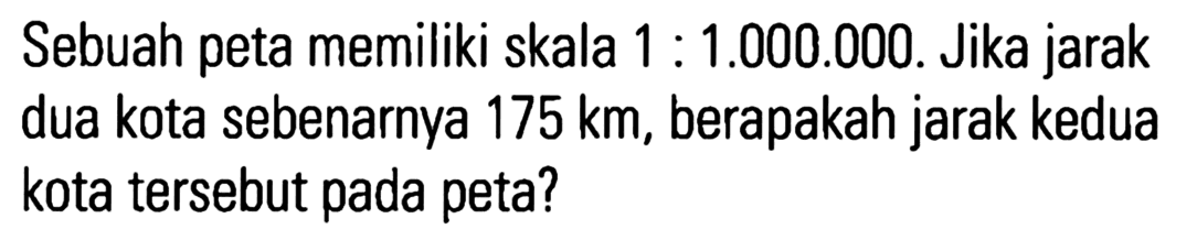 Sebuah peta memiliki skala 1 : 1.000.000. Jika jarak dua kota sebenarnya 175 km, berapakah jarak kedua kota tersebut pada peta?