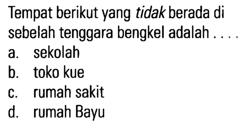 Tempat berikut yang tidak berada di sebelah tenggara bengkel adalah
a. sekolah
b. toko kue
c. rumah sakit
d. rumah Bayu